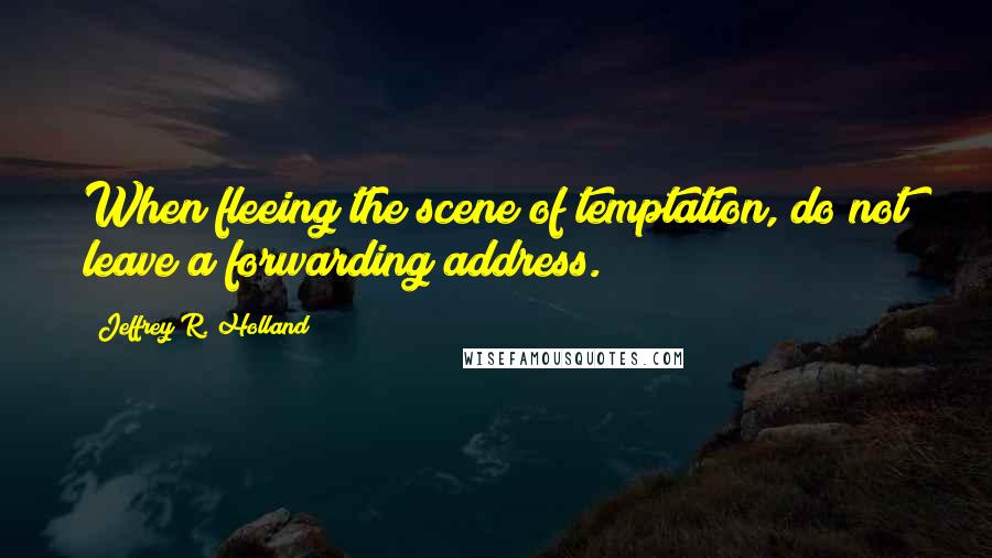 Jeffrey R. Holland Quotes: When fleeing the scene of temptation, do not leave a forwarding address.