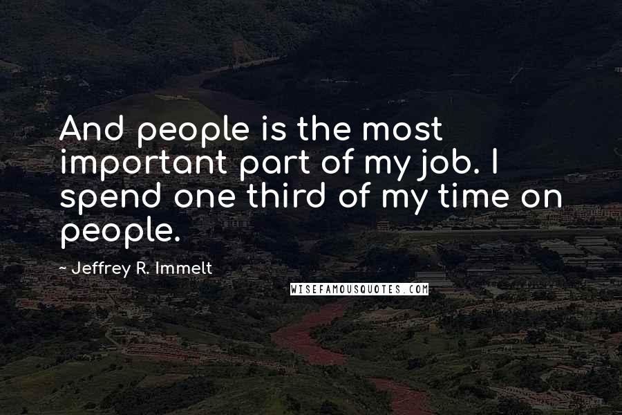 Jeffrey R. Immelt Quotes: And people is the most important part of my job. I spend one third of my time on people.