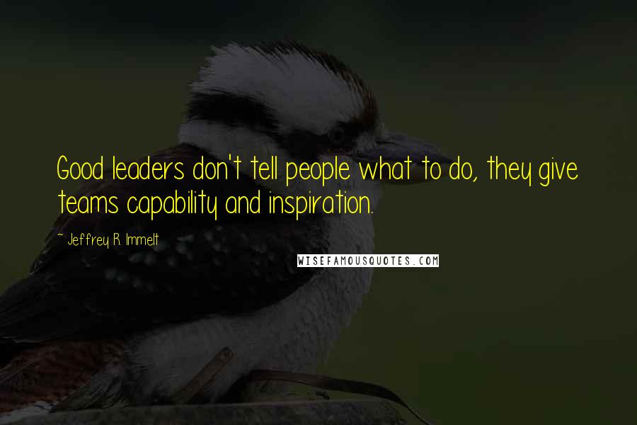 Jeffrey R. Immelt Quotes: Good leaders don't tell people what to do, they give teams capability and inspiration.