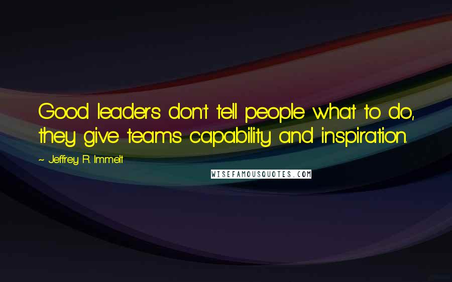 Jeffrey R. Immelt Quotes: Good leaders don't tell people what to do, they give teams capability and inspiration.