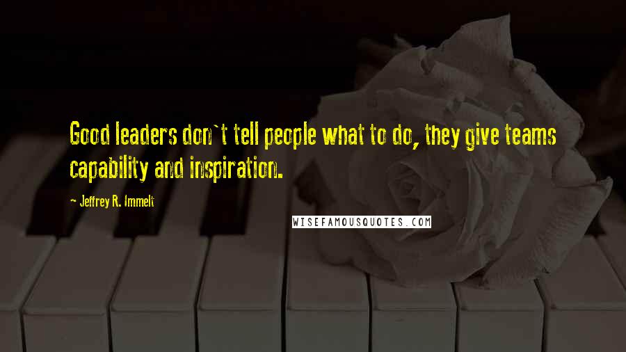 Jeffrey R. Immelt Quotes: Good leaders don't tell people what to do, they give teams capability and inspiration.