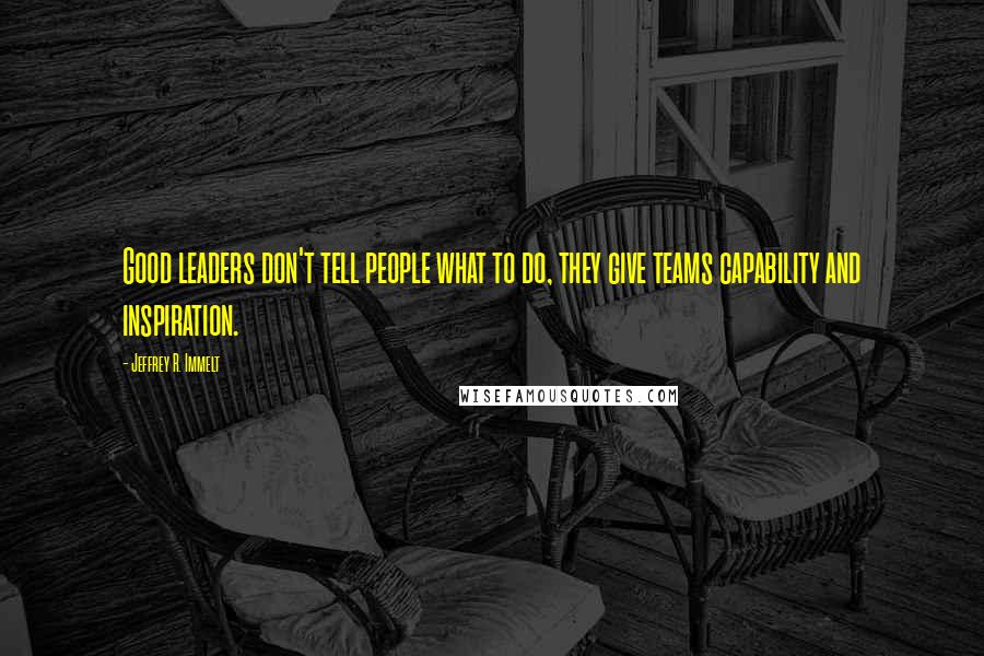 Jeffrey R. Immelt Quotes: Good leaders don't tell people what to do, they give teams capability and inspiration.
