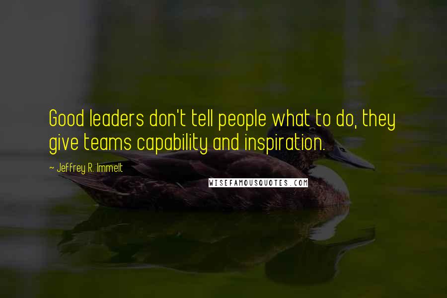 Jeffrey R. Immelt Quotes: Good leaders don't tell people what to do, they give teams capability and inspiration.