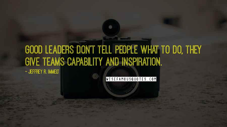 Jeffrey R. Immelt Quotes: Good leaders don't tell people what to do, they give teams capability and inspiration.