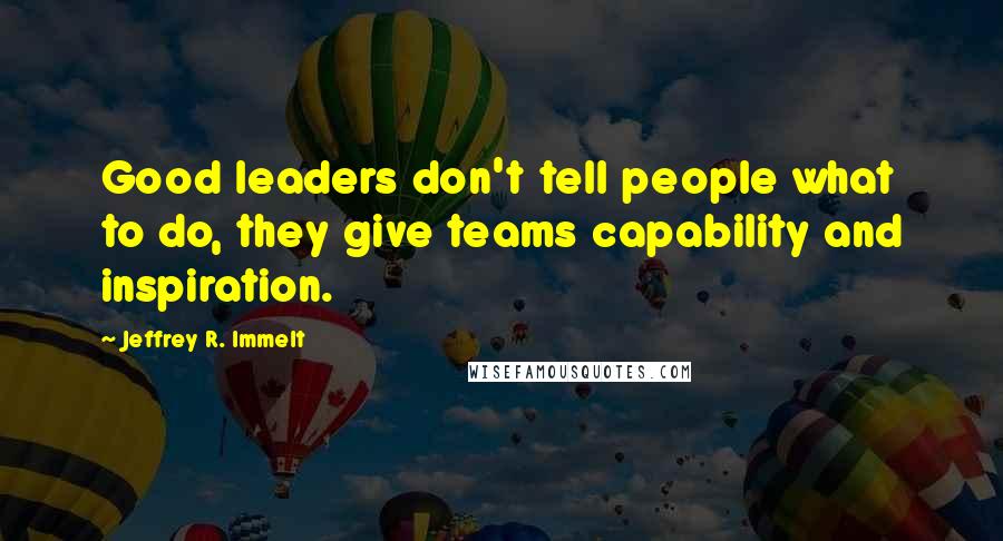 Jeffrey R. Immelt Quotes: Good leaders don't tell people what to do, they give teams capability and inspiration.