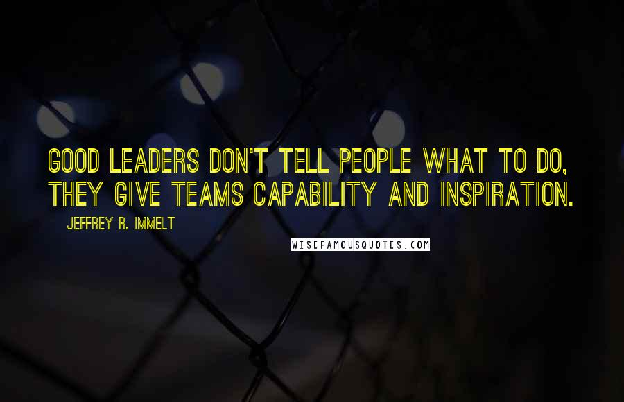 Jeffrey R. Immelt Quotes: Good leaders don't tell people what to do, they give teams capability and inspiration.
