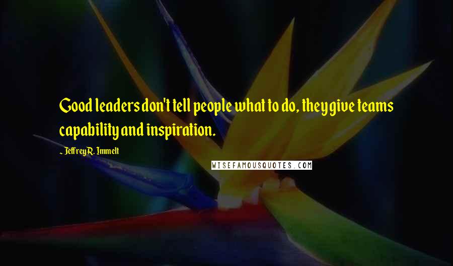 Jeffrey R. Immelt Quotes: Good leaders don't tell people what to do, they give teams capability and inspiration.