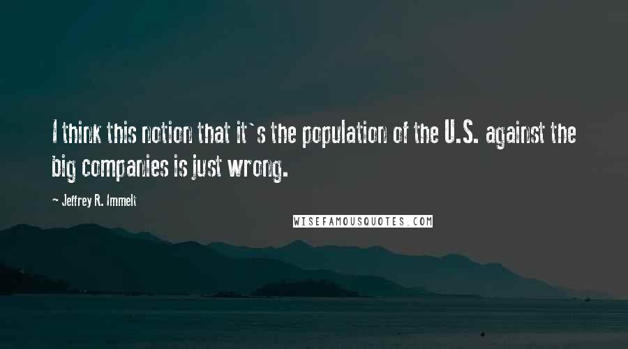 Jeffrey R. Immelt Quotes: I think this notion that it's the population of the U.S. against the big companies is just wrong.