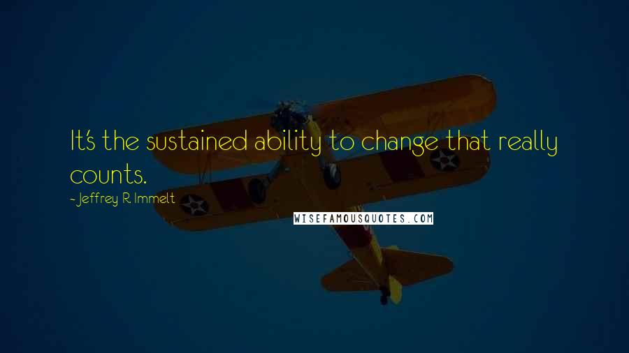 Jeffrey R. Immelt Quotes: It's the sustained ability to change that really counts.