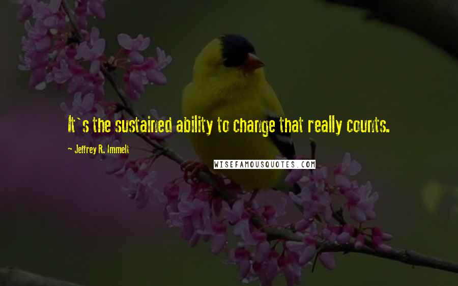 Jeffrey R. Immelt Quotes: It's the sustained ability to change that really counts.