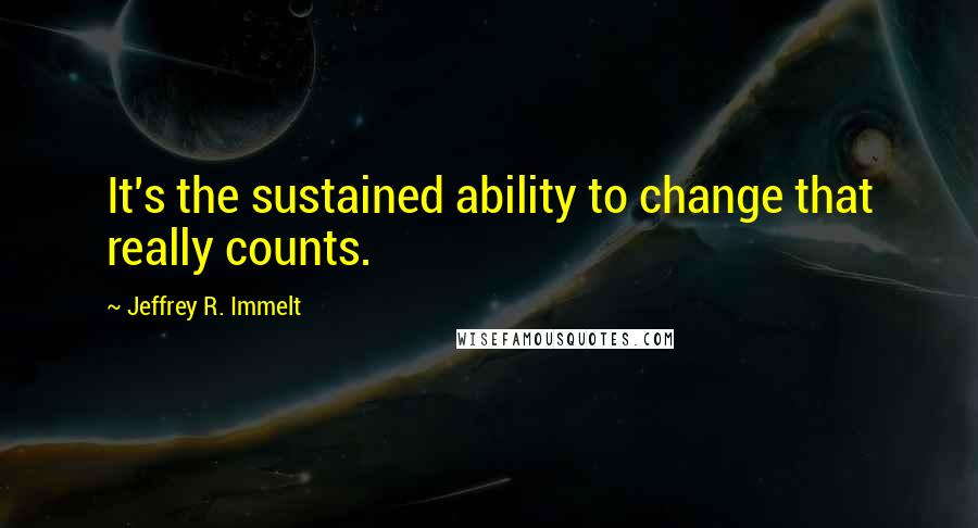 Jeffrey R. Immelt Quotes: It's the sustained ability to change that really counts.
