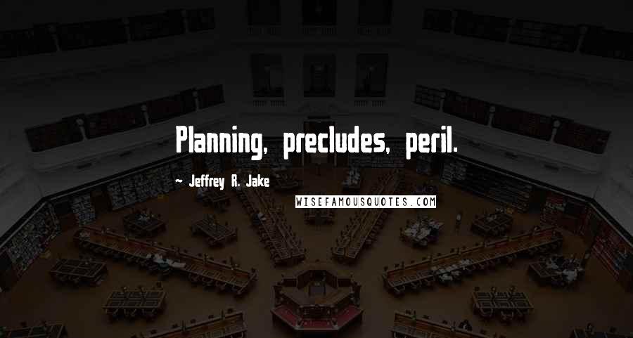 Jeffrey R. Jake Quotes: Planning, precludes, peril.