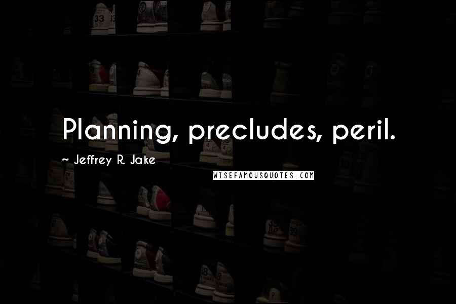 Jeffrey R. Jake Quotes: Planning, precludes, peril.