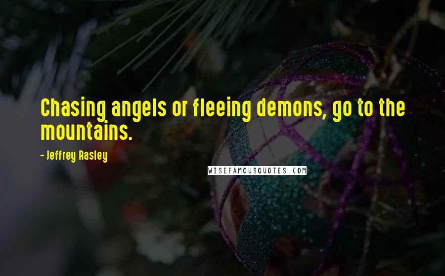 Jeffrey Rasley Quotes: Chasing angels or fleeing demons, go to the mountains.