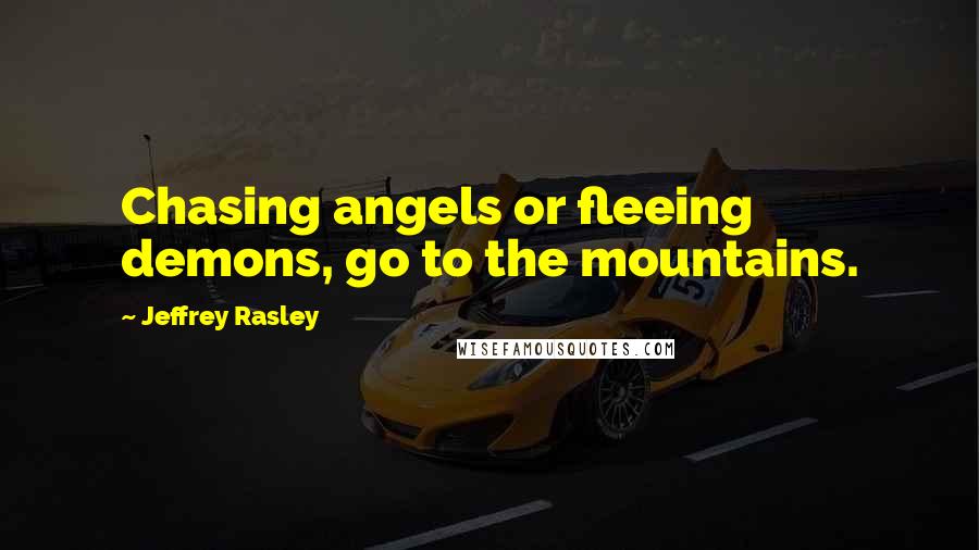 Jeffrey Rasley Quotes: Chasing angels or fleeing demons, go to the mountains.