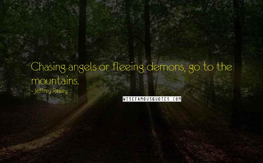 Jeffrey Rasley Quotes: Chasing angels or fleeing demons, go to the mountains.