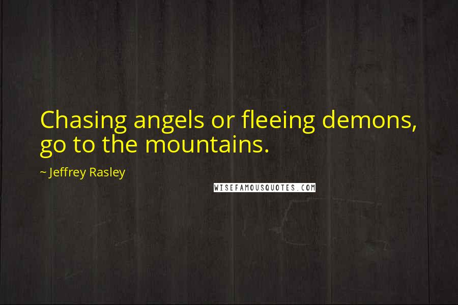 Jeffrey Rasley Quotes: Chasing angels or fleeing demons, go to the mountains.