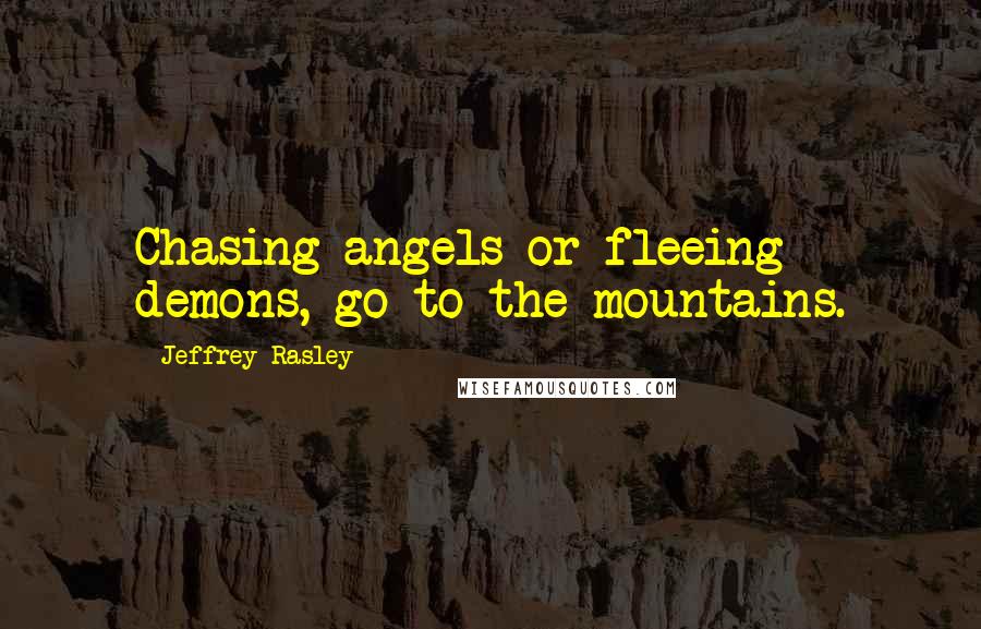 Jeffrey Rasley Quotes: Chasing angels or fleeing demons, go to the mountains.