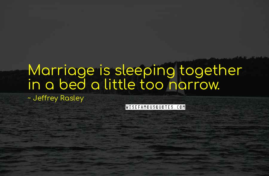 Jeffrey Rasley Quotes: Marriage is sleeping together in a bed a little too narrow.