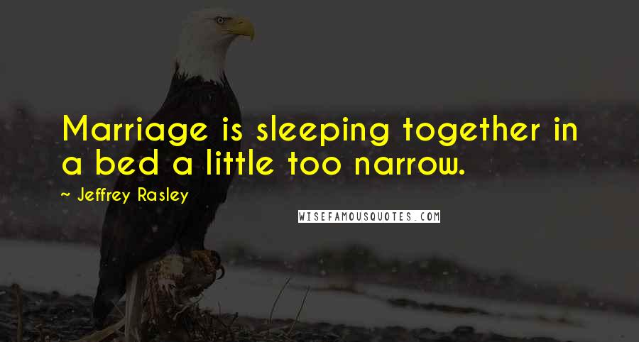 Jeffrey Rasley Quotes: Marriage is sleeping together in a bed a little too narrow.