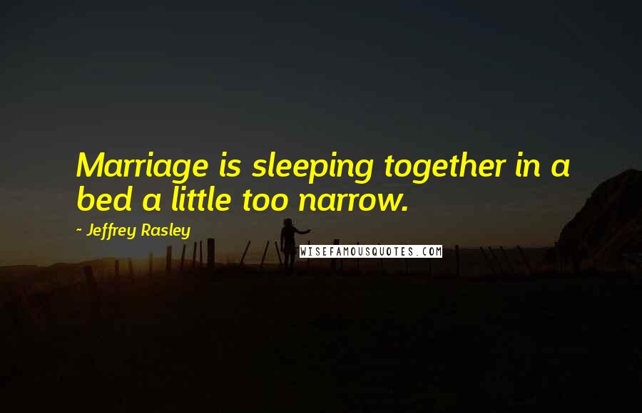 Jeffrey Rasley Quotes: Marriage is sleeping together in a bed a little too narrow.