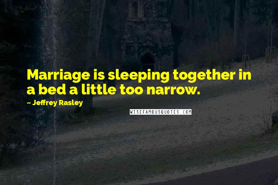 Jeffrey Rasley Quotes: Marriage is sleeping together in a bed a little too narrow.
