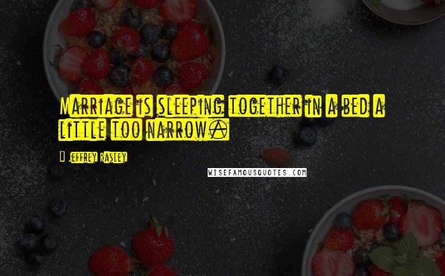 Jeffrey Rasley Quotes: Marriage is sleeping together in a bed a little too narrow.