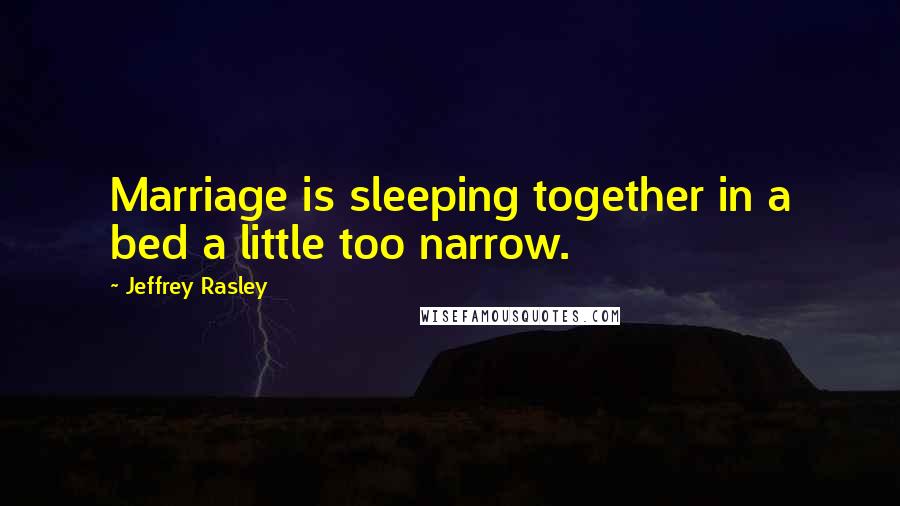 Jeffrey Rasley Quotes: Marriage is sleeping together in a bed a little too narrow.