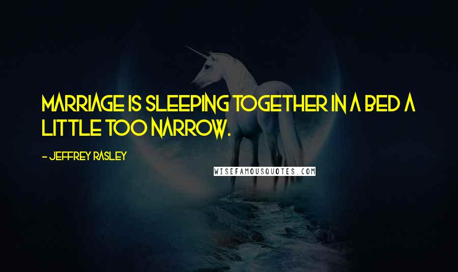 Jeffrey Rasley Quotes: Marriage is sleeping together in a bed a little too narrow.