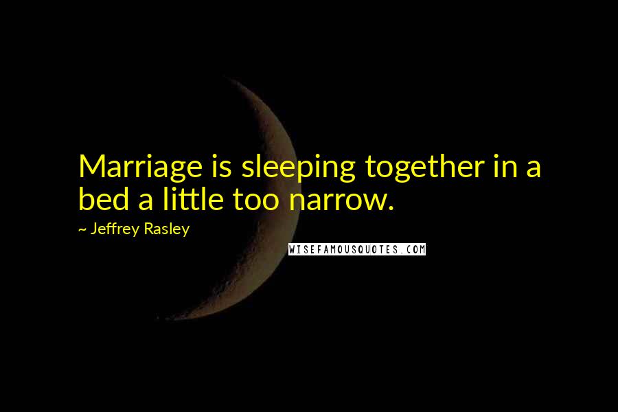 Jeffrey Rasley Quotes: Marriage is sleeping together in a bed a little too narrow.
