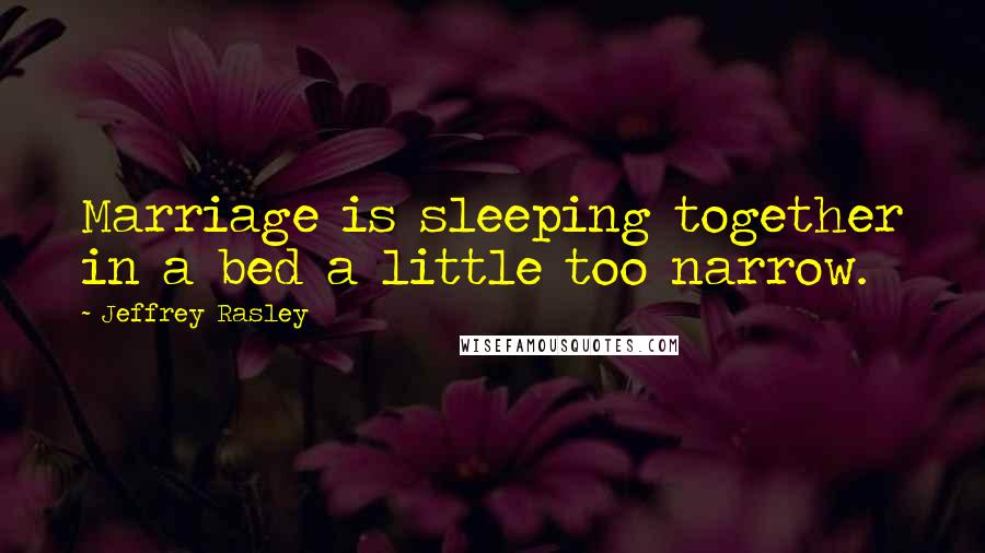 Jeffrey Rasley Quotes: Marriage is sleeping together in a bed a little too narrow.