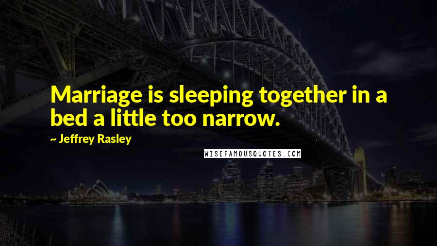 Jeffrey Rasley Quotes: Marriage is sleeping together in a bed a little too narrow.