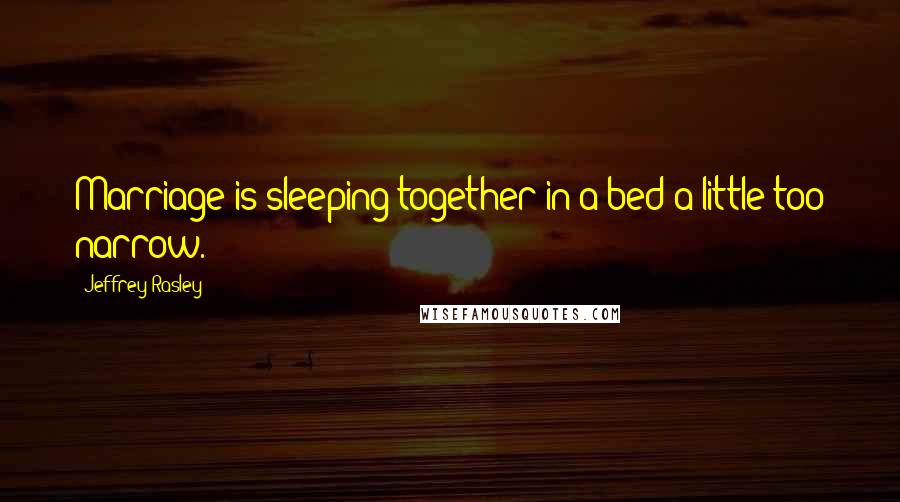 Jeffrey Rasley Quotes: Marriage is sleeping together in a bed a little too narrow.