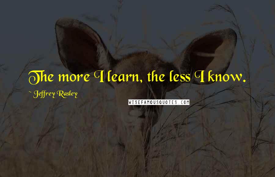 Jeffrey Rasley Quotes: The more I learn, the less I know.