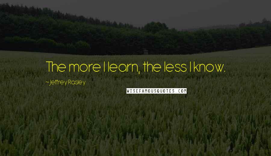 Jeffrey Rasley Quotes: The more I learn, the less I know.