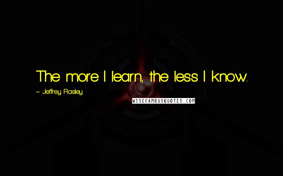 Jeffrey Rasley Quotes: The more I learn, the less I know.