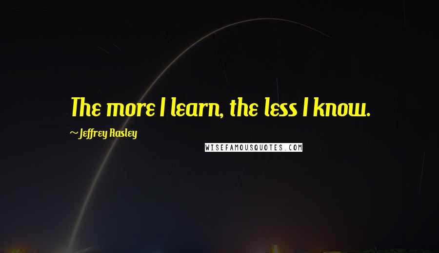 Jeffrey Rasley Quotes: The more I learn, the less I know.