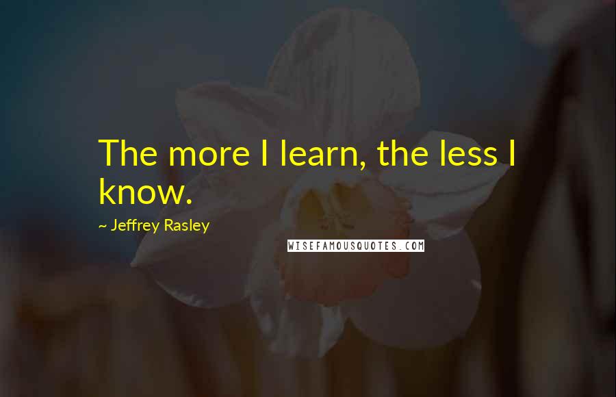 Jeffrey Rasley Quotes: The more I learn, the less I know.