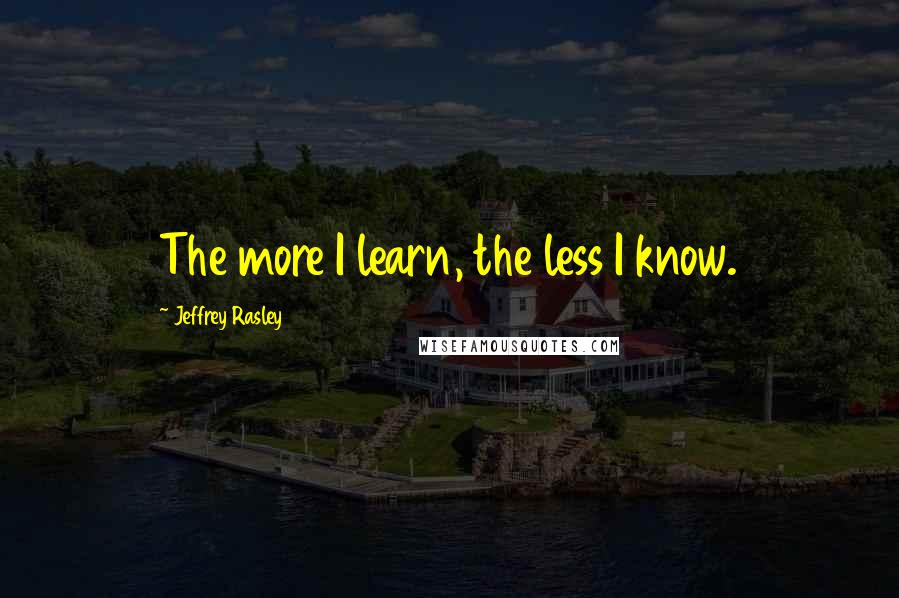 Jeffrey Rasley Quotes: The more I learn, the less I know.