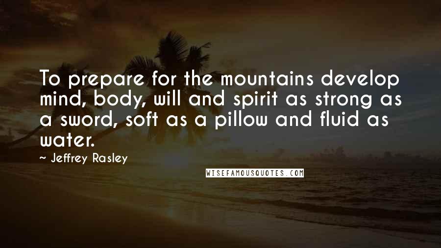 Jeffrey Rasley Quotes: To prepare for the mountains develop mind, body, will and spirit as strong as a sword, soft as a pillow and fluid as water.
