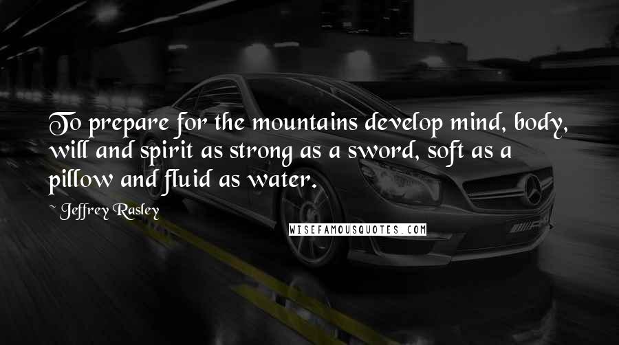 Jeffrey Rasley Quotes: To prepare for the mountains develop mind, body, will and spirit as strong as a sword, soft as a pillow and fluid as water.