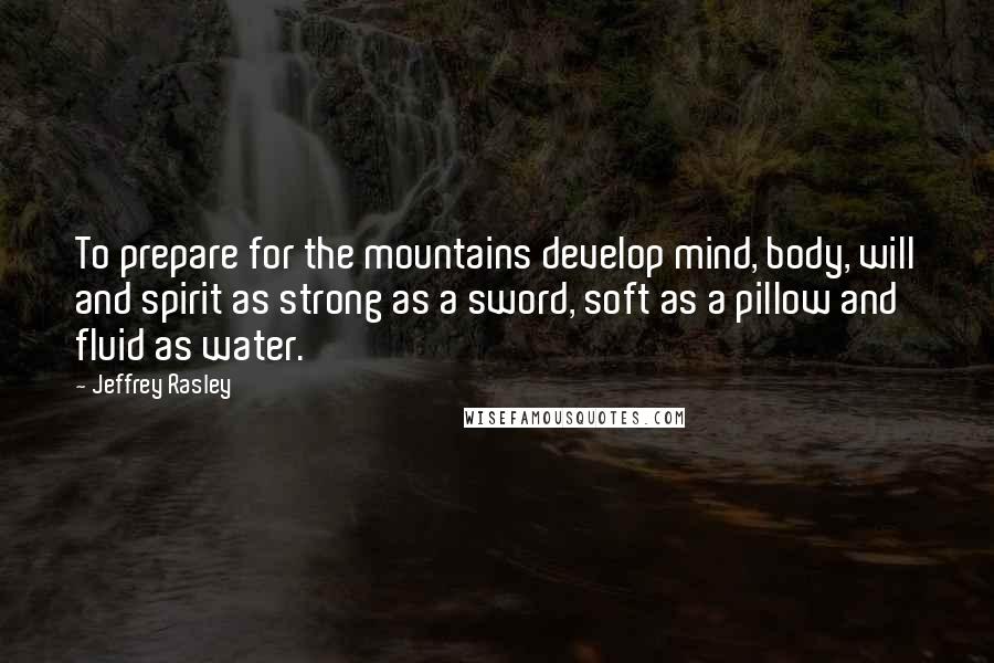 Jeffrey Rasley Quotes: To prepare for the mountains develop mind, body, will and spirit as strong as a sword, soft as a pillow and fluid as water.