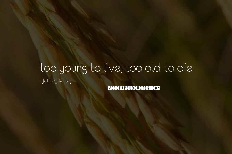 Jeffrey Rasley Quotes: too young to live, too old to die