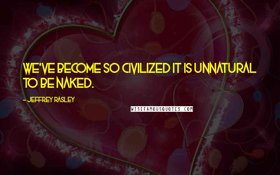 Jeffrey Rasley Quotes: We've become so civilized it is unnatural to be naked.