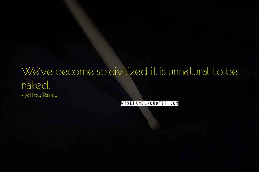 Jeffrey Rasley Quotes: We've become so civilized it is unnatural to be naked.