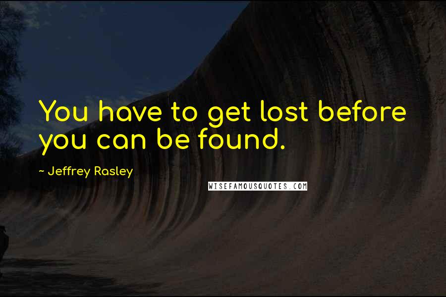 Jeffrey Rasley Quotes: You have to get lost before you can be found.