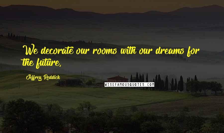 Jeffrey Reddick Quotes: We decorate our rooms with our dreams for the future,