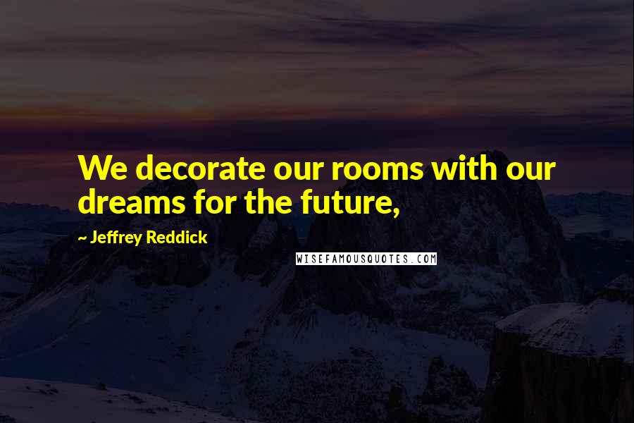 Jeffrey Reddick Quotes: We decorate our rooms with our dreams for the future,