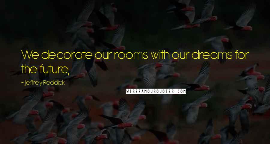 Jeffrey Reddick Quotes: We decorate our rooms with our dreams for the future,