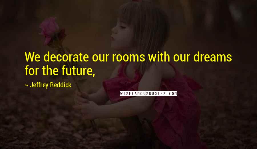 Jeffrey Reddick Quotes: We decorate our rooms with our dreams for the future,